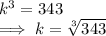 k^{3}   = 343\\\implies  k = \sqrt[3]{343}