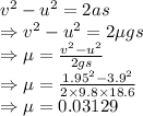 v^2-u^2=2as\\\Rightarrow v^2-u^2=2\mu gs\\\Rightarrow \mu=\frac{v^2-u^2}{2gs}\\\Rightarrow \mu=\frac{1.95^2-3.9^2}{2\times 9.8\times 18.6}\\\Rightarrow \mu=0.03129