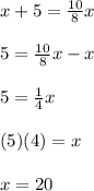 x+5=\frac{10}{8}x\\\\5=\frac{10}{8}x-x\\\\5=\frac{1}{4}x\\\\(5)(4)=x\\\\x=20