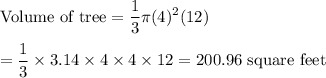 \text{Volume of tree} = \displaystyle\frac{1}{3}\pi (4)^2 (12)\\\\= \frac{1}{3}\times 3.14\times 4\times 4\times 12 = 200.96\text{ square feet}