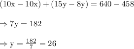 \begin{array}{l}{(10 \mathrm{x}-10 \mathrm{x})+(15 \mathrm{y}-8 \mathrm{y})=640-458} \\\\ {\Rightarrow 7 \mathrm{y}=182} \\\\ {\Rightarrow \mathrm{y}=\frac{182}{7}=26}\end{array}