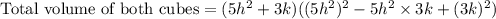 \text{Total volume of both cubes}=(5h^2+3k)((5h^2)^2-5h^2\times 3k+(3k)^2)