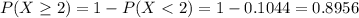 P(X \geq 2) = 1 - P(X < 2) = 1 - 0.1044 = 0.8956