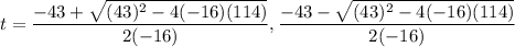 t=\dfrac{-43+\sqrt{(43)^2-4(-16)(114)}}{2(-16)},\dfrac{-43-\sqrt{(43)^2-4(-16)(114)}}{2(-16)}