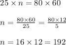 \begin{array}{l}{25 \times n=80 \times 60} \\\\ {n=\frac{80 \times 60}{25}=\frac{80 \times 12}{5}} \\\\ {n=16 \times 12=192}\end{array}