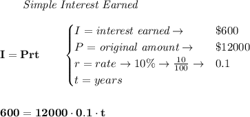 \bf \qquad \textit{Simple Interest Earned}\\\\&#10;I = Prt\qquad &#10;\begin{cases}&#10;I=\textit{interest earned}\to &\$600\\&#10;P=\textit{original amount}\to &\$12000\\&#10;r=rate\to 10\%\to \frac{10}{100}\to &0.1\\&#10;t=years&#10;\end{cases}&#10;\\\\\\&#10;600=12000\cdot 0.1\cdot t