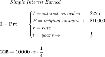 \bf \qquad \textit{Simple Interest Earned}\\\\&#10;I = Prt\qquad &#10;\begin{cases}&#10;I=\textit{interest earned}\to &\$225\\&#10;P=\textit{original amount}\to &\$10000\\&#10;r=rate\\&#10;t=years\to &\frac{1}{4}&#10;\end{cases}&#10;\\\\\\&#10;225=10000\cdot r\cdot \cfrac{1}{4}