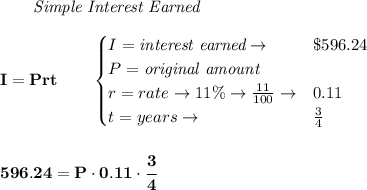 \bf \qquad \textit{Simple Interest Earned}\\\\&#10;I = Prt\qquad &#10;\begin{cases}&#10;I=\textit{interest earned}\to &\$596.24\\&#10;P=\textit{original amount}\\&#10;r=rate\to 11\%\to \frac{11}{100}\to &0.11\\&#10;t=years\to &\frac{3}{4}&#10;\end{cases}&#10;\\\\\\&#10;596.24=P\cdot 0.11\cdot \cfrac{3}{4}