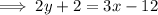 $ \implies 2y + 2 = 3x - 12 $