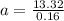 a = \frac{13.32}{0.16}