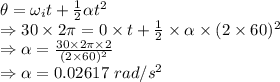 \theta=\omega_it+\frac{1}{2}\alpha t^2\\\Rightarrow 30\times 2\pi=0\times t+\frac{1}{2}\times \alpha\times (2\times 60)^2\\\Rightarrow \alpha=\frac{30\times 2\pi \times 2}{(2\times 60)^2}\\\Rightarrow \alpha=0.02617\ rad/s^2