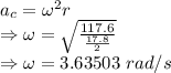 a_c=\omega^2r\\\Rightarrow \omega=\sqrt{\frac{117.6}{\frac{17.8}{2}}}\\\Rightarrow \omega=3.63503\ rad/s