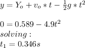 y=Y_o+v_o*t-\frac{1}{2}g*t^2\\\\0=0.589-4.9t^2\\solving:\\t_1=0.346s\\