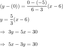 (y-(0))=\dfrac{0-(-5)}{6-3}(x-6)\\\\\Righarrow\ y=\dfrac{5}{3}(x-6)\\\\\Rightarrow\ 3y=5x-30\\\\\Rightarrow\ 5x-3y=30