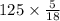 125 \times\frac{5}{18}