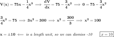 \bf V(x)=75x-\cfrac{1}{4}x^3\implies \cfrac{dV}{dx}=75-\cfrac{3}{4}x^2\implies 0=75-\cfrac{3}{4}x^2&#10;\\\\\\&#10;\cfrac{3}{4}x^2=75\implies 3x^2=300\implies x^2=\cfrac{300}{3}\implies x^2=100&#10;\\\\\\&#10;x=\pm10\impliedby \textit{is a length unit, so we can dismiss -10}\qquad \boxed{x=10}