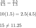 \frac{10}{4.5}=\frac{2.5}{1.5} \\ \\10(1.5)=2.5(4.5)\\ \\15\neq11.25