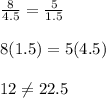 \frac{8}{4.5}=\frac{5}{1.5} \\ \\8(1.5)=5(4.5)\\ \\12\neq22.5