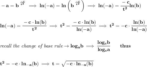 \bf -a=b^{\frac{}{}^\frac{-c}{t^2}}\implies ln(-a)=ln\left(b^{\frac{}{}^\frac{-c}{t^2}}  \right)\implies ln(-a)=\cfrac{-c}{t^2}ln(b)&#10;\\\\\\&#10;ln(-a)=\cfrac{-c\cdot  ln(b)}{t^2}\implies t^2=\cfrac{-c\cdot  ln(b)}{ln(-a)}&#10;\implies t^2=-c\cdot \cfrac{ln(b)}{ln(-a)}&#10;\\\\\\&#10;\textit{recall the change of base rule}\to log_{{  a}}{{  b}}\implies \cfrac{log_{{  c}}{{  b}}}{log_{{  c}}{{  a}}}\qquad thus&#10;\\\\\\&#10;t^2=-c\cdot ln_{-a}(b)\implies t=\sqrt{-c\cdot ln_{-a}(b)}