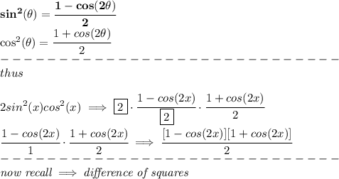 \bf sin^2({{ \theta}})=\cfrac{1-cos(2{{ \theta}})}{2}\qquad \qquad &#10;&#10;cos^2({{ \theta}})=\cfrac{1+cos(2{{ \theta}})}{2}\\&#10;-----------------------------\\&#10;thus&#10;\\\\&#10;2sin^2(x)cos^2(x)\implies \boxed{2}\cdot \cfrac{1-cos(2{{ x}})}{\boxed{2}}\cdot \cfrac{1+cos(2{{ x}})}{2}&#10;\\\\&#10;\cfrac{1-cos(2{{ x}})}{1}\cdot \cfrac{1+cos(2{{ x}})}{2}\implies &#10;\cfrac{[1-cos(2x)][1+cos(2x)]}{2}\\&#10;-----------------------------\\&#10;\textit{now recall}\implies \textit{difference of squares}&#10;\\ \quad \\&#10;