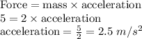 \textrm{Force}=\textrm{mass}\times \textrm{acceleration}\\5=2\times \textrm{acceleration}\\\textrm{acceleration}=\frac{5}{2}=2.5\ m/s^2