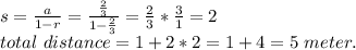 s=\frac{a}{1-r}=\frac{\frac{2}{3}  }{1-\frac{2}{3} }  =\frac{2}{3} *\frac{3}{1} =2\\total~ distance=1+2*2=1+4=5~ meter.