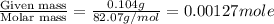 \frac{\text{Given mass}}{\text{Molar mass}}=\frac{0.104g}{82.07g/mol}=0.00127mole