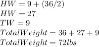 HW=9+(36/2)\\HW=27\\TW=9\\Total Weight=36+27+9\\Total Weight=72 lbs