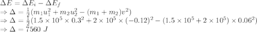 \Delta E=\Delta E_i-\Delta E_f\\\Rightarrow \Delta=\frac{1}{2}(m_1u_1^2 + m_2u_2^2-(m_1+m_2)v^2)\\\Rightarrow \Delta=\frac{1}{2}(1.5\times 10^5\times 0.3^2 + 2\times 10^5\times (-0.12)^2-(1.5\times 10^5 + 2\times 10^5)\times 0.06^2)\\\Rightarrow \Delta=7560\ J