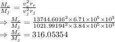 \frac{M_e}{M_j}=\frac{v_e^2r_e}{v_j^2r_j}\\\Rightarrow \frac{M_e}{M_j}=\frac{13744.6016^2\times 6.71\times 10^5\times 10^3}{1021.99194^2\times 3.84\times 10^5\times 10^3}\\\Rightarrow \frac{M_e}{M_j}=316.05354