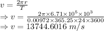 v=\frac{2\pi r}{T}\\\Rightarrow v=\frac{2\pi \times 6.71\times 10^5\times 10^3}{0.00972\times 365.25\times 24\times 3600}\\\Rightarrow v=13744.6016\ m/s