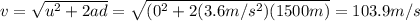 v=\sqrt{u^2+2ad}=\sqrt{(0^2+2(3.6 m/s^2)(1500 m)}=103.9 m/s