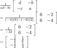 \frac{1}{ad-bc}\left[\begin{array}{cc}d&-b\\-c&a\\\end{array}\right]\\=\frac{1}{(-4)(6)-(-6)(2)}\left[\begin{array}{cc}6&-2\\6&-4\\\end{array}\right]\\=\frac{1}{-12}\left[\begin{array}{cc}6&-2\\6&-4\\\end{array}\right]\\=\left[\begin{array}{cc}-\frac{1}{2}&\frac{1}{6}\\-\frac{1}{2}&\frac{1}{3}\\\end{array}\right]