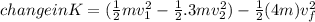change in K = (\frac{1}{2} mv_{1}^{2} - \frac{1}{2}.3mv_{2} ^{2} ) - \frac{1}{2}(4m)v_{f}^{2}