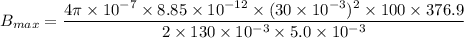 B_{max}=\dfrac{4\pi\times10^{-7}\times8.85\times10^{-12}\times(30\times10^{-3})^2\times100\times376.9}{2\times130\times10^{-3}\times5.0\times10^{-3}}