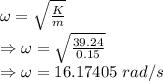 \omega=\sqrt{\frac{K}{m}}\\\Rightarrow \omega=\sqrt{\frac{39.24}{0.15}}\\\Rightarrow \omega=16.17405\ rad/s