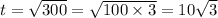 t = \sqrt{300} = \sqrt{100 \times 3} = 10\sqrt{3}