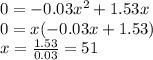 0 = -0.03x^{2} +1.53x\\0=x(-0.03x+1.53)\\x=\frac{1.53}{0.03}=51 \\