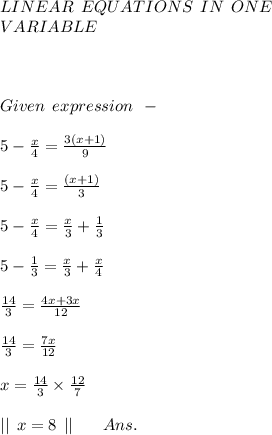 LINEAR \: \: EQUATIONS \: \: IN \: \: ONE \: \\ VARIABLE \\ \\ \\\\Given \: \: expression \: \: - \\ \\ 5 - \frac{x}{4} = \frac{3(x + 1)}{9} \\ \\ 5 - \frac{x}{4} = \frac{(x + 1)}{3} \\ \\ 5 - \frac{x}{4} = \frac{x}{3} + \frac{1}{3} \\ \\ 5 - \frac{1}{3} = \frac{x}{3} + \frac{x}{4} \\ \\ \frac{14}{3} = \frac{4x + 3x}{12} \\ \\ \frac{14}{3} = \frac{7x}{12} \\ \\ x = \frac{14}{3} \times \frac{12}{7} \\ \\ || \: \: x = 8 \: \: || \: \: \: \: \: \: \: \: Ans.