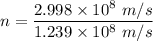 n=\dfrac{2.998\times 10^8\ m/s}{1.239\times 10^8\ m/s}