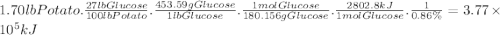 1.70lbPotato.\frac{27lbGlucose}{100lbPotato} .\frac{453.59gGlucose}{1lbGlucose} .\frac{1molGlucose}{180.156gGlucose} .\frac{2802.8kJ}{1molGlucose} .\frac{1}{0.86\% } =3.77\times 10^{5} kJ