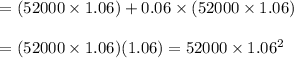 \begin{array}{l}{=(52000 \times 1.06)+0.06 \times(52000 \times 1.06)} \\\\ {=(52000 \times 1.06)(1.06)=52000 \times 1.06^{2}}\end{array}