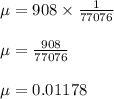 \begin{array}{l}{\mu=908 \times \frac{1}{77076}} \\\\ {\mu=\frac{908}{77076}} \\\\ {\mu=0.01178}\end{array}