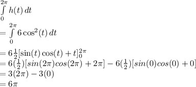 \int\limits^{2\pi}_0 {h(t)} \, dt\\ =\int\limits^{2\pi}_0 {6\cos^2(t)} \, dt\\\\= 6\frac{1}{2}[\sin(t)\cos(t) + t]_{0}^{2 \pi } \\=6(\frac{1}{2})[sin(2\pi)cos(2\pi) + 2\pi] - 6(\frac{1}{2})[sin(0)cos(0) + 0] \\=3(2\pi)-3(0)\\=6\pi