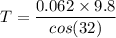 T=\dfrac{0.062\times 9.8}{cos(32)}