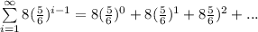 \sum\limits^{\infty}_{i = 1}{8(\frac{5}{6})^{i - 1}} = 8(\frac{5}{6})^{0} + 8(\frac{5}{6})^{1} + 8\frac{5}{6})^{2} +...