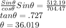 \frac{Sin\theta}{cos\theta} Sin\theta=\frac{512.19}{704.47} \\tan\theta=.727\\\theta=36.019