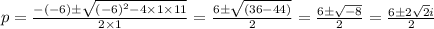 p= \frac{-(-6)\±\sqrt{(-6)^2-4\times 1\times 11}} {2\times 1}=\frac{6\±\sqrt{(36-44)}} {2}=\frac{6\±\sqrt{-8}} {2}= \frac{6\±2\sqrt{2}i} {2}
