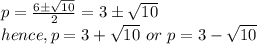 p = \frac{6\±\sqrt{10}} {2}= 3\±\sqrt{10}\\hence, p= 3+\sqrt{10} \ or \ p = 3-\sqrt{10}