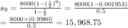 s_9 = \frac{8000(1- (\frac{1}{2}) ^9)}{1-\frac{1}{2} } = \frac{8000(1- 0.001953)}{0.5 }\\= \frac{8000 \times (0.9980)}{0.5}  =  15,968.75